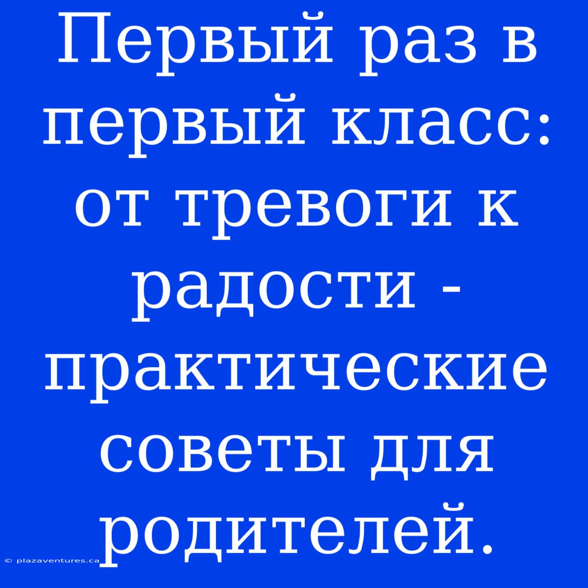 Первый Раз В Первый Класс: От Тревоги К Радости - Практические Советы Для Родителей.