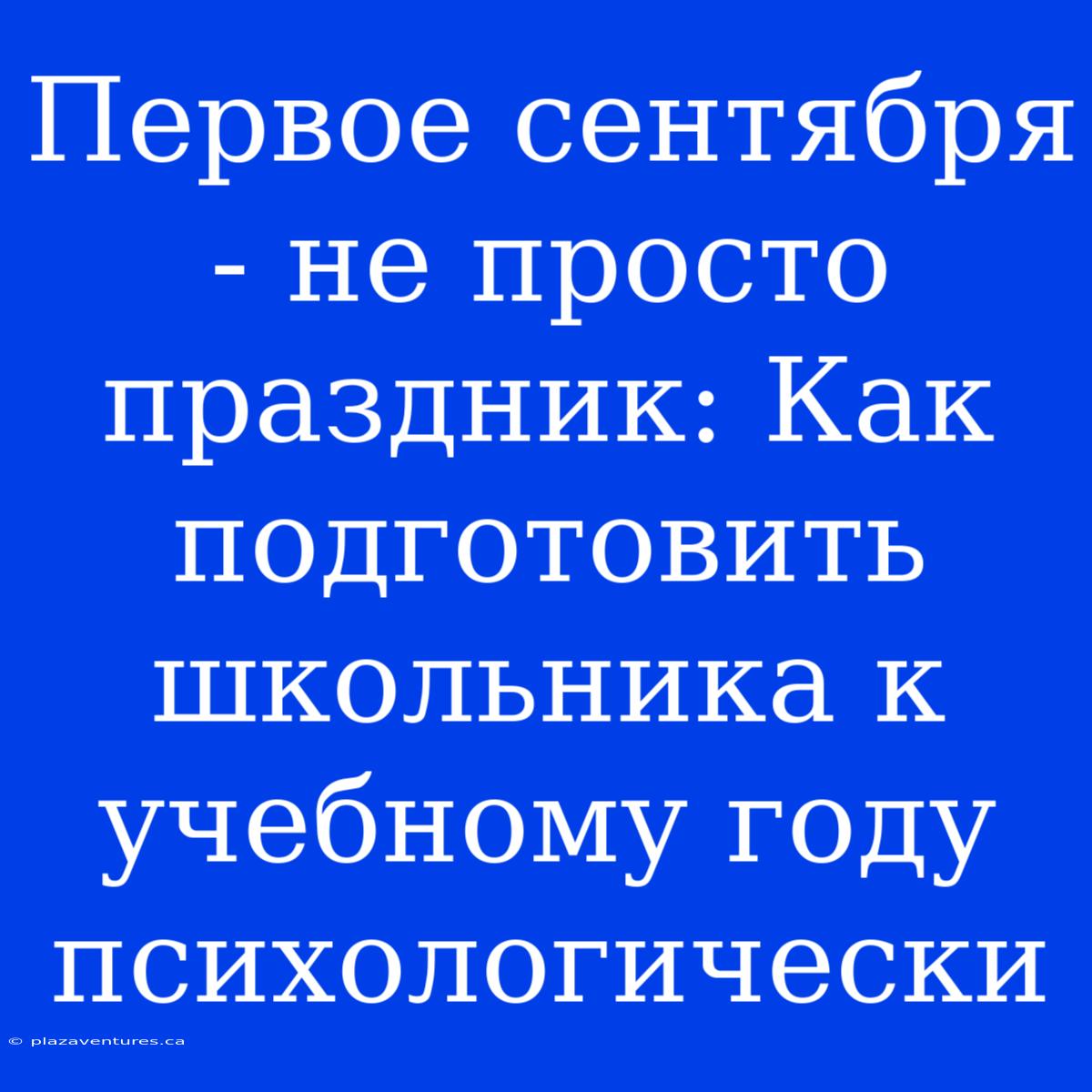 Первое Сентября - Не Просто Праздник: Как Подготовить Школьника К Учебному Году Психологически