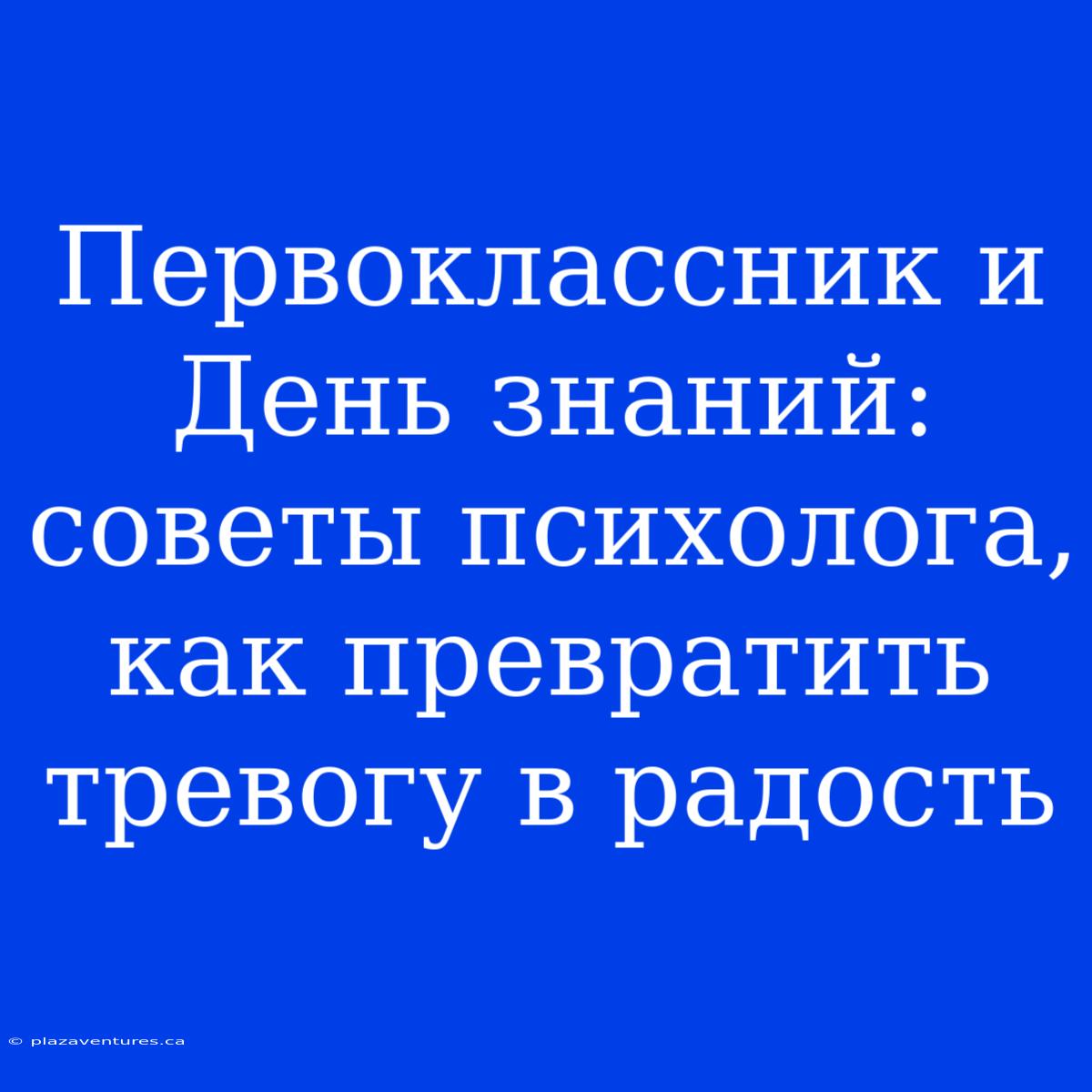 Первоклассник И День Знаний: Советы Психолога, Как Превратить Тревогу В Радость