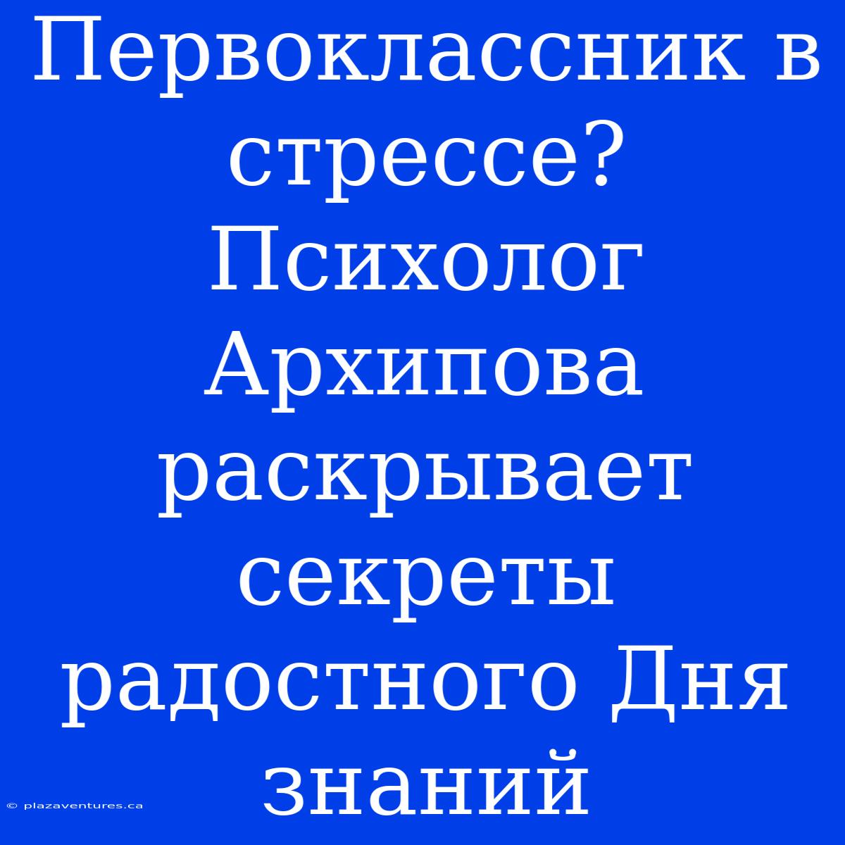 Первоклассник В Стрессе? Психолог Архипова Раскрывает Секреты Радостного Дня Знаний