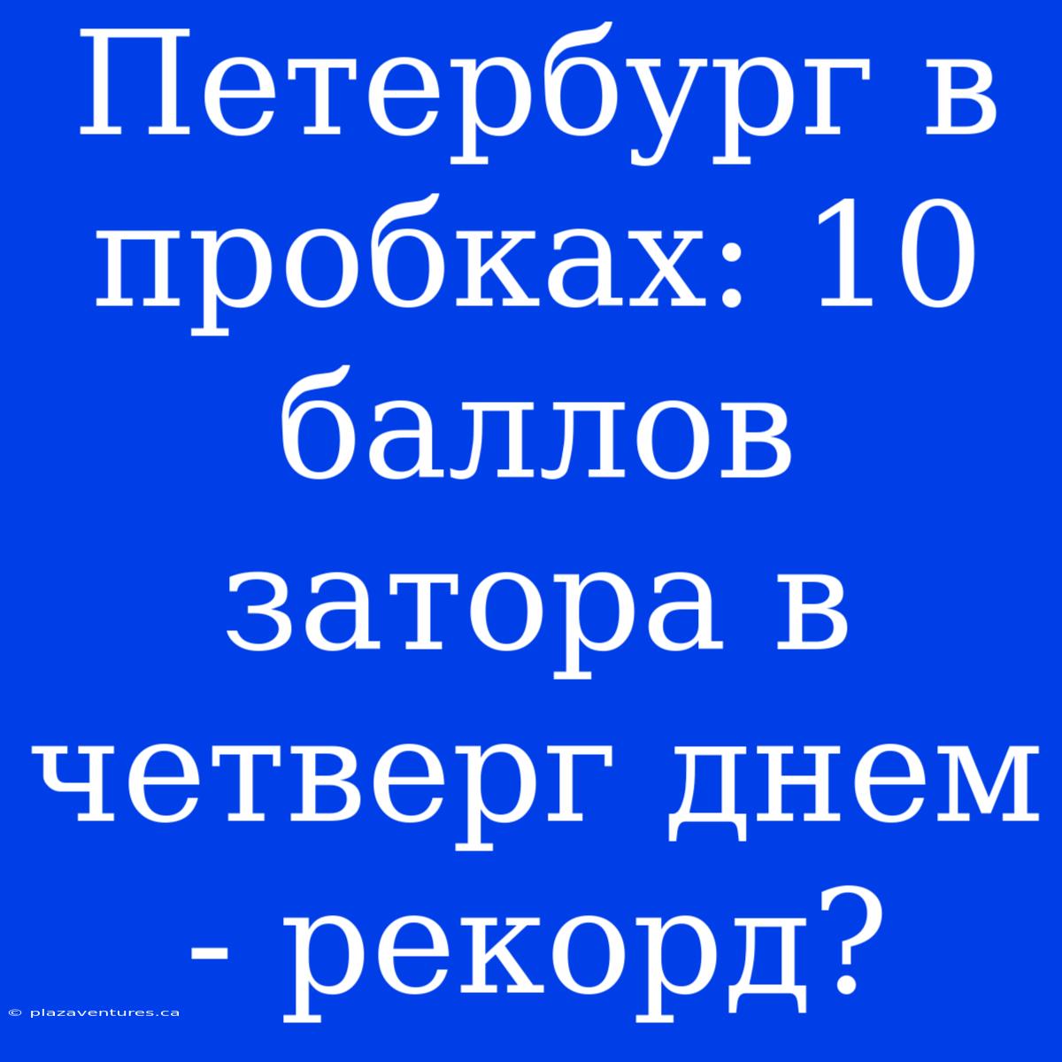 Петербург В Пробках: 10 Баллов Затора В Четверг Днем - Рекорд?