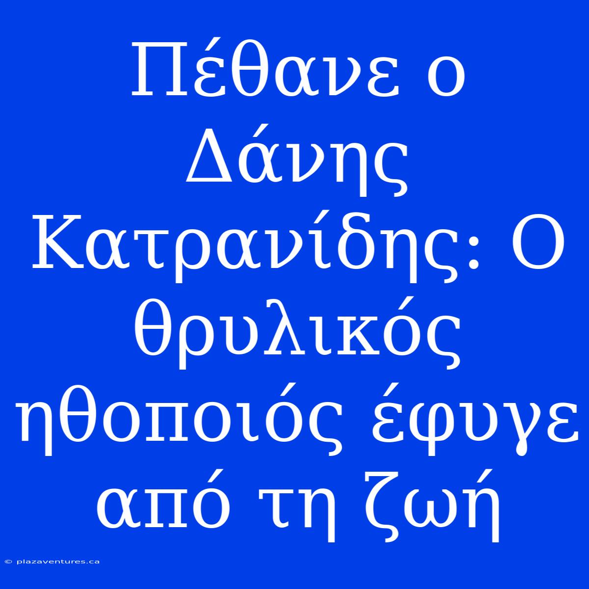 Πέθανε Ο Δάνης Κατρανίδης: Ο Θρυλικός Ηθοποιός Έφυγε Από Τη Ζωή