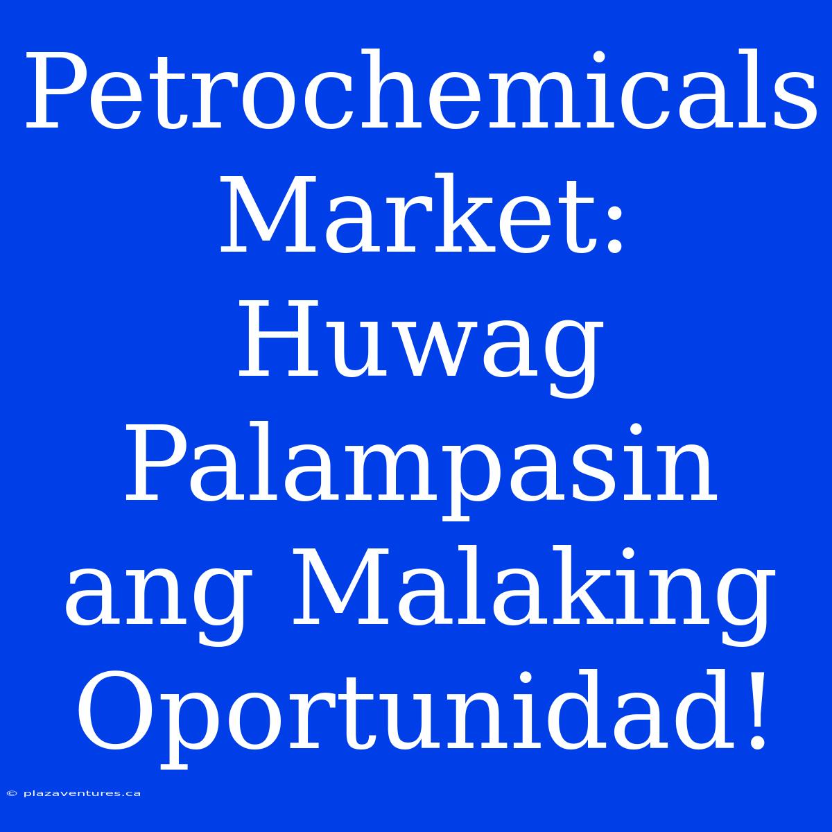 Petrochemicals Market:  Huwag Palampasin Ang Malaking Oportunidad!