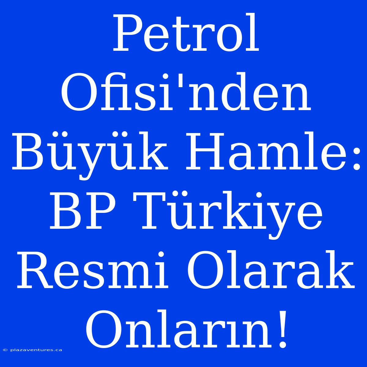 Petrol Ofisi'nden Büyük Hamle: BP Türkiye Resmi Olarak Onların!