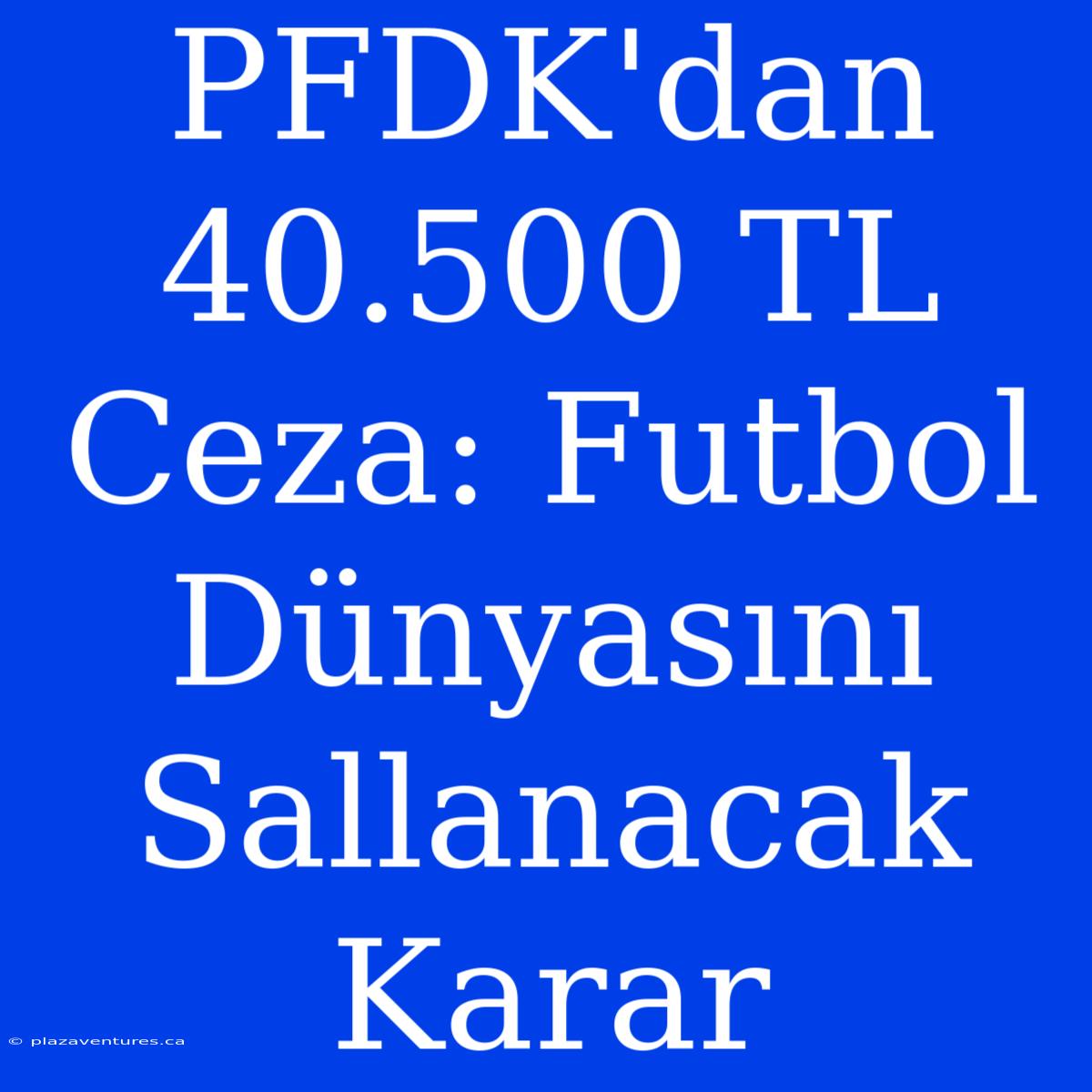 PFDK'dan 40.500 TL Ceza: Futbol Dünyasını Sallanacak Karar