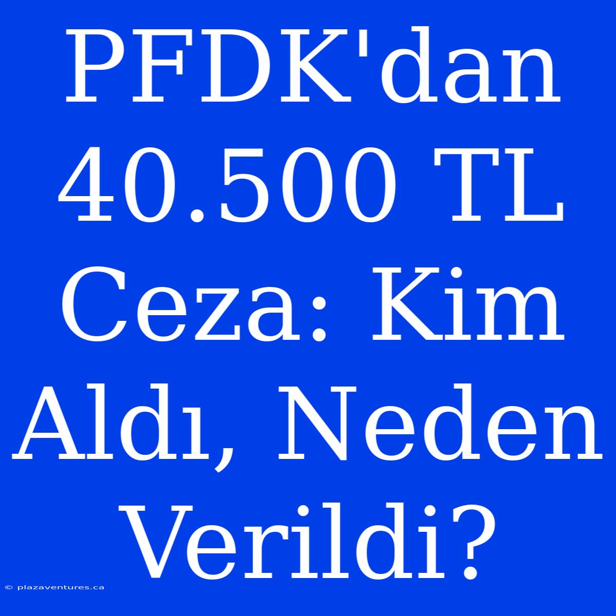 PFDK'dan 40.500 TL Ceza: Kim Aldı, Neden Verildi?