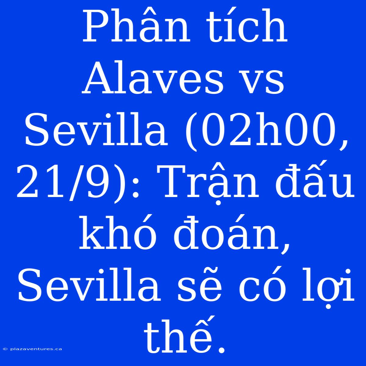 Phân Tích Alaves Vs Sevilla (02h00, 21/9): Trận Đấu Khó Đoán, Sevilla Sẽ Có Lợi Thế.