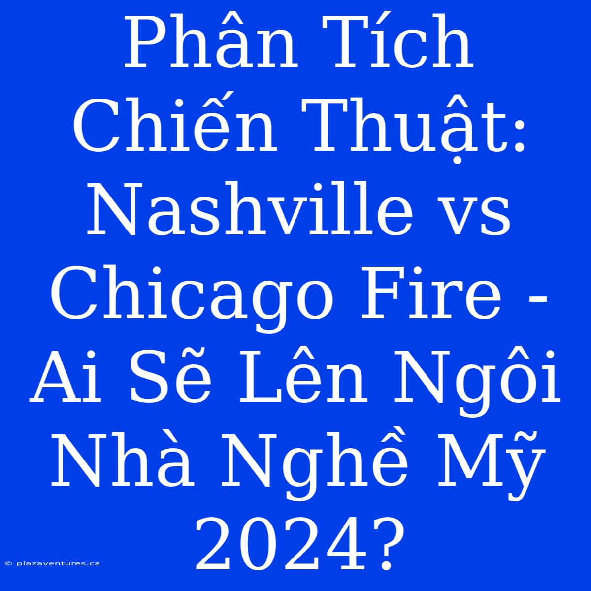 Phân Tích Chiến Thuật: Nashville Vs Chicago Fire - Ai Sẽ Lên Ngôi Nhà Nghề Mỹ 2024?