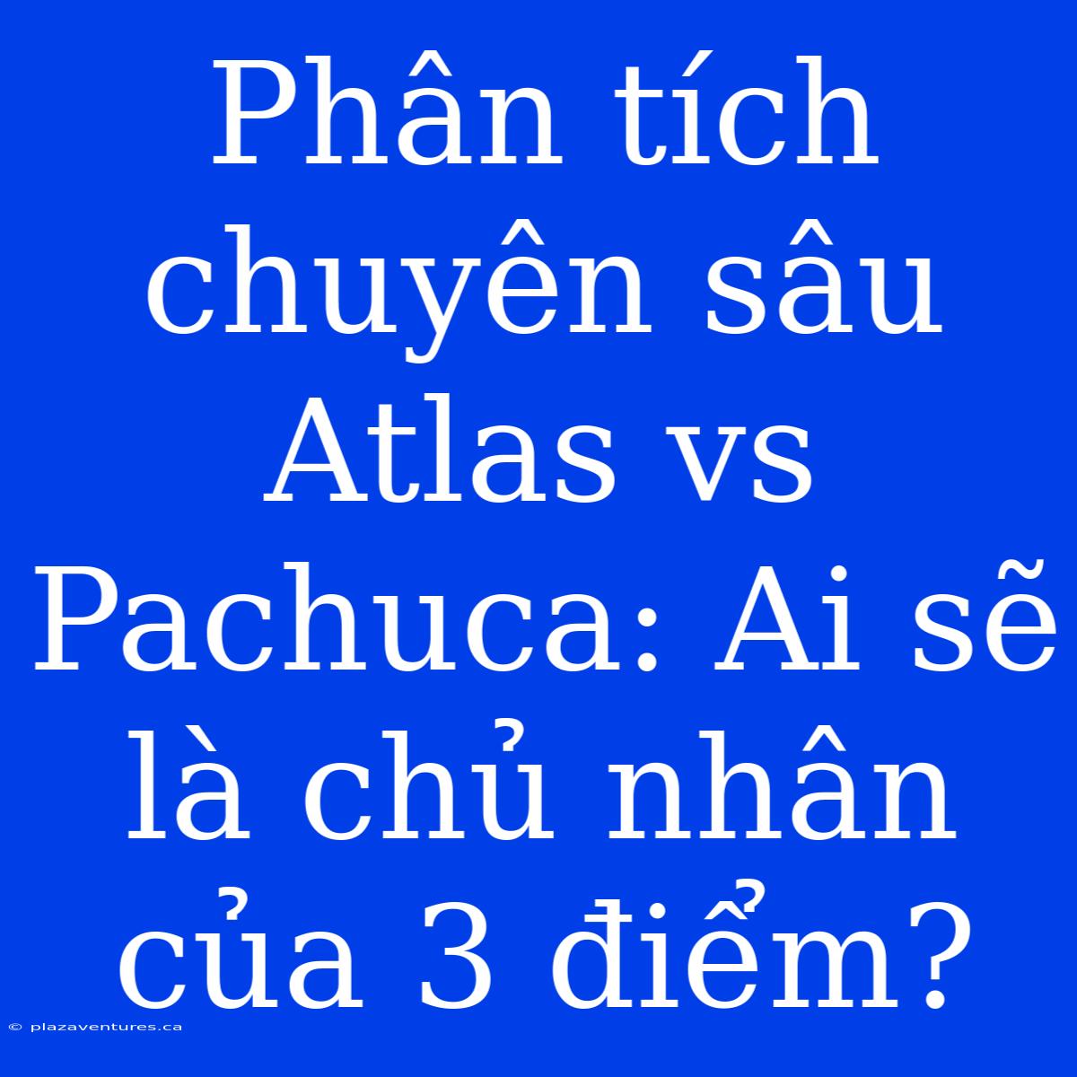 Phân Tích Chuyên Sâu Atlas Vs Pachuca: Ai Sẽ Là Chủ Nhân Của 3 Điểm?