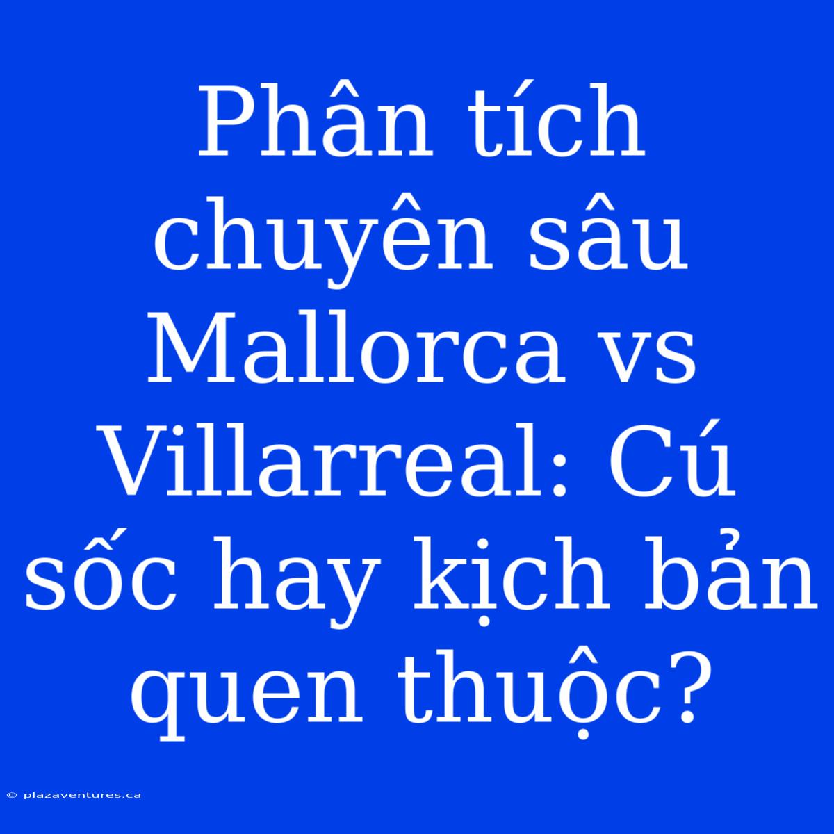 Phân Tích Chuyên Sâu Mallorca Vs Villarreal: Cú Sốc Hay Kịch Bản Quen Thuộc?