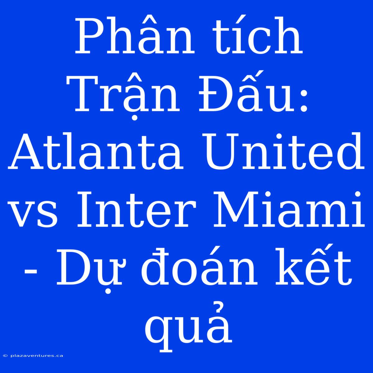 Phân Tích Trận Đấu: Atlanta United Vs Inter Miami - Dự Đoán Kết Quả