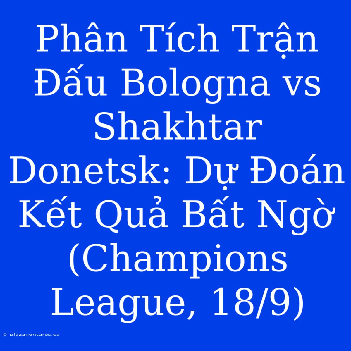 Phân Tích Trận Đấu Bologna Vs Shakhtar Donetsk: Dự Đoán Kết Quả Bất Ngờ (Champions League, 18/9)