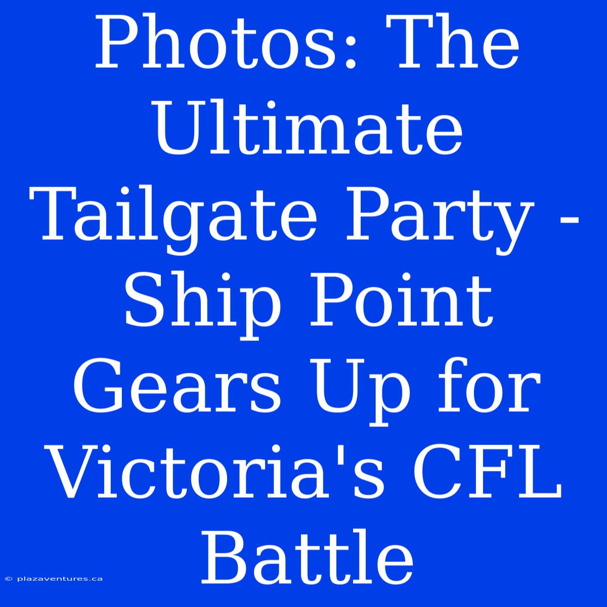 Photos: The Ultimate Tailgate Party - Ship Point Gears Up For Victoria's CFL Battle