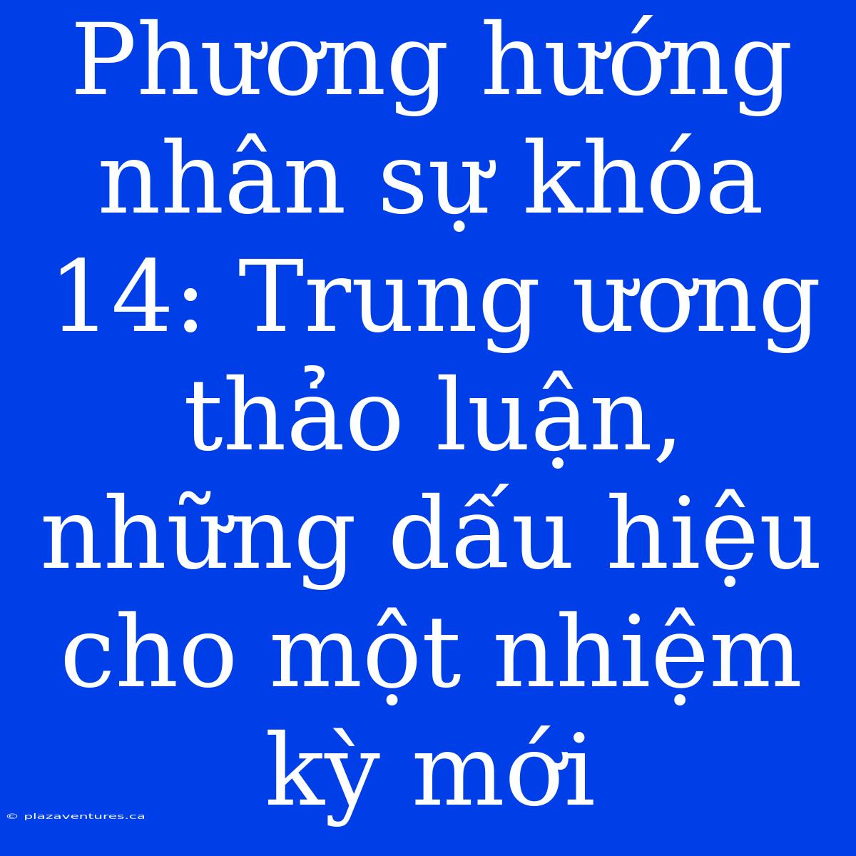 Phương Hướng Nhân Sự Khóa 14: Trung Ương Thảo Luận, Những Dấu Hiệu Cho Một Nhiệm Kỳ Mới