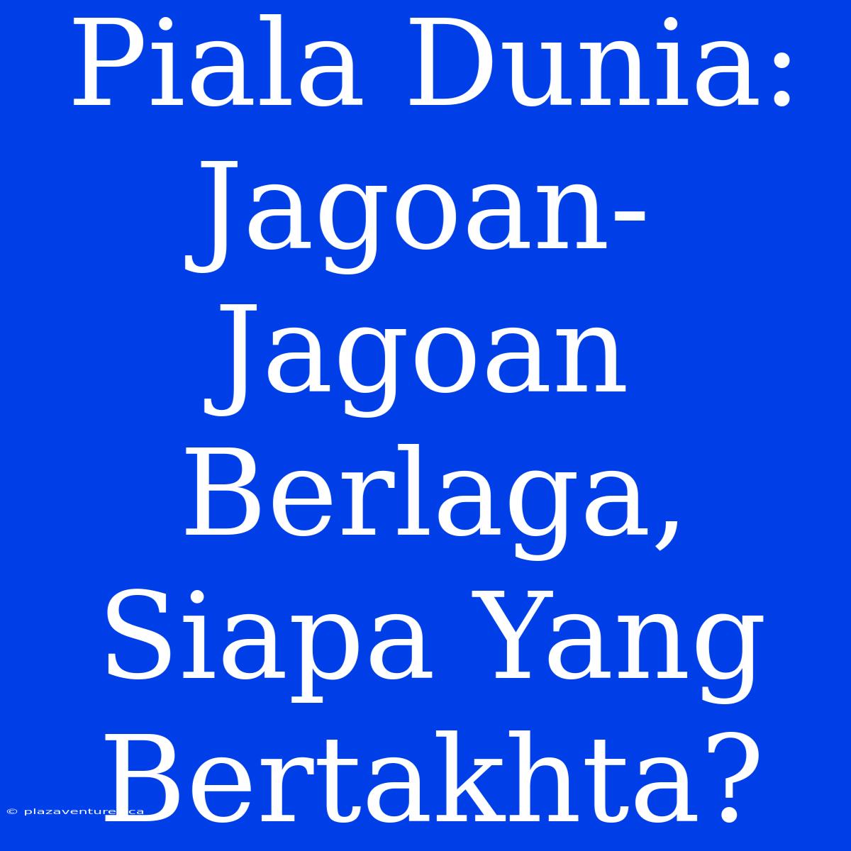 Piala Dunia:  Jagoan-Jagoan Berlaga, Siapa Yang Bertakhta?