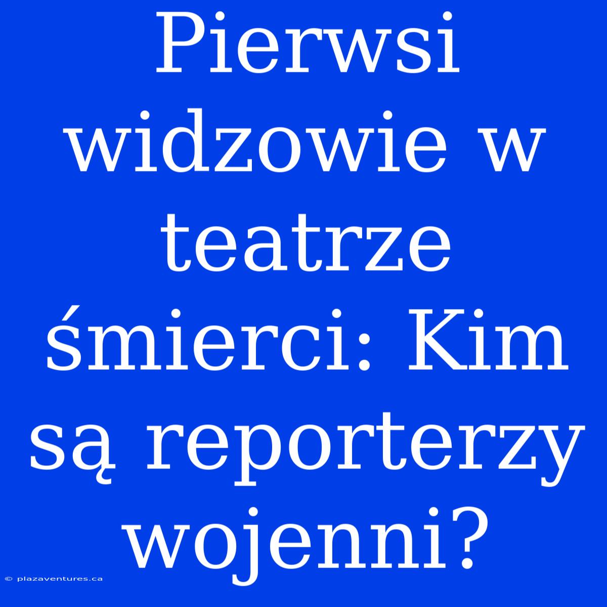 Pierwsi Widzowie W Teatrze Śmierci: Kim Są Reporterzy Wojenni?