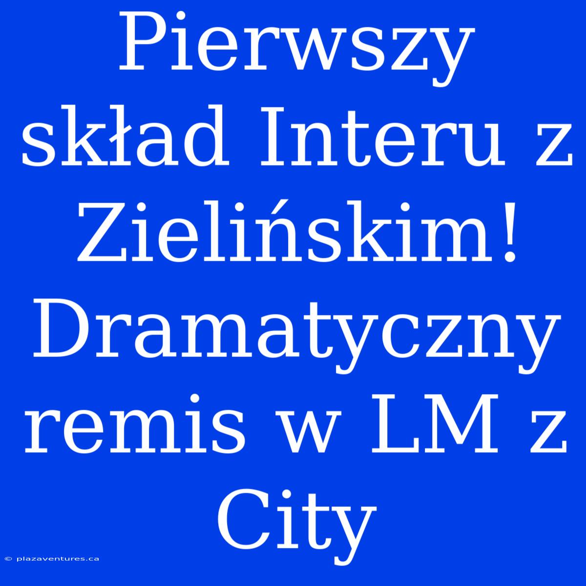 Pierwszy Skład Interu Z Zielińskim! Dramatyczny Remis W LM Z City