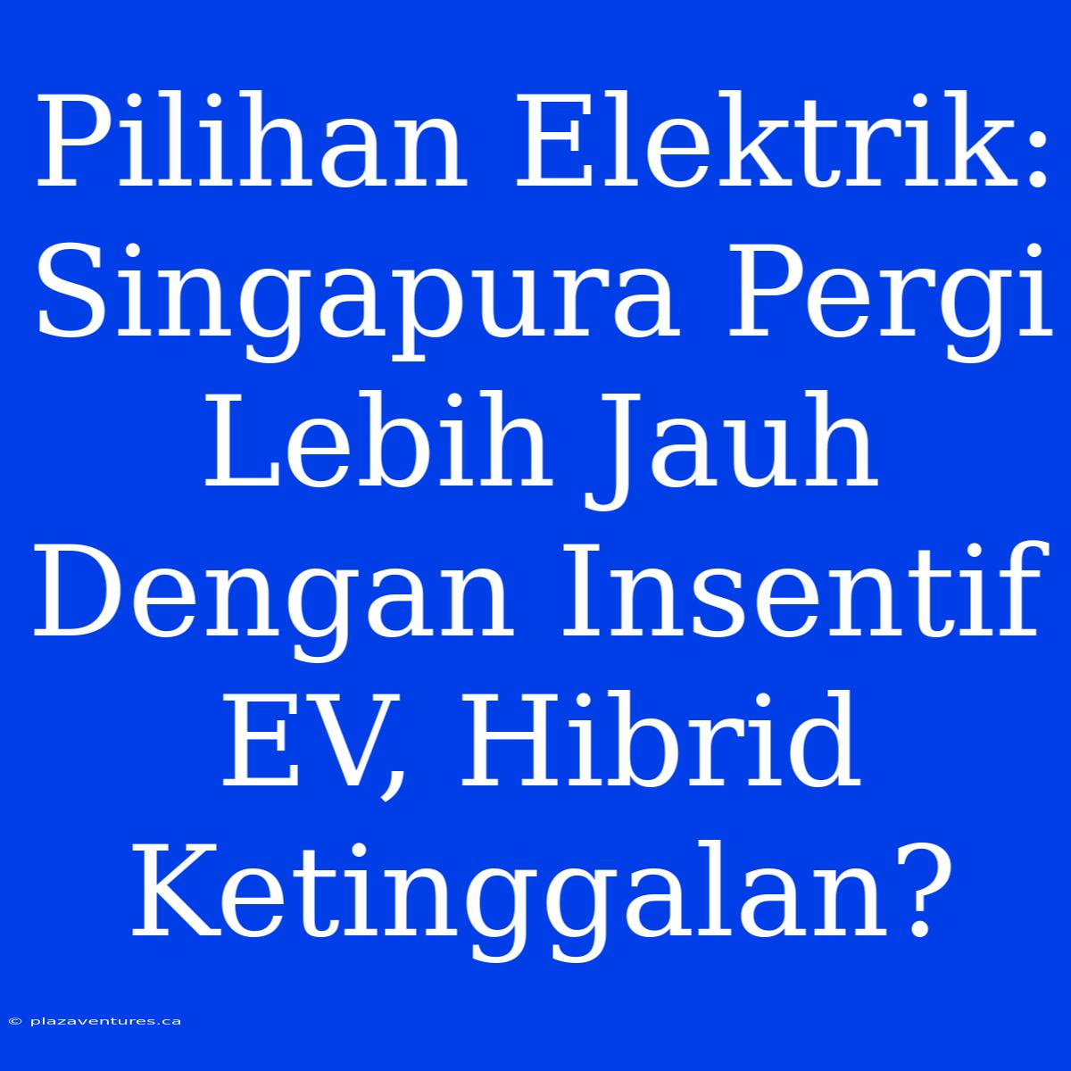 Pilihan Elektrik: Singapura Pergi Lebih Jauh Dengan Insentif EV, Hibrid Ketinggalan?