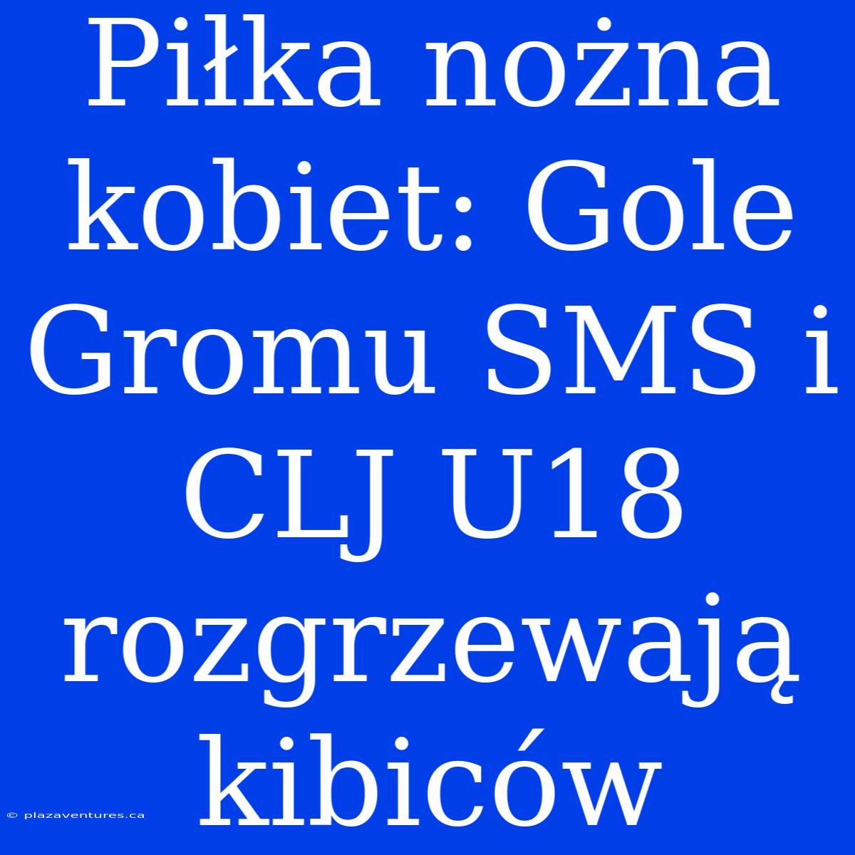 Piłka Nożna Kobiet: Gole Gromu SMS I CLJ U18 Rozgrzewają Kibiców