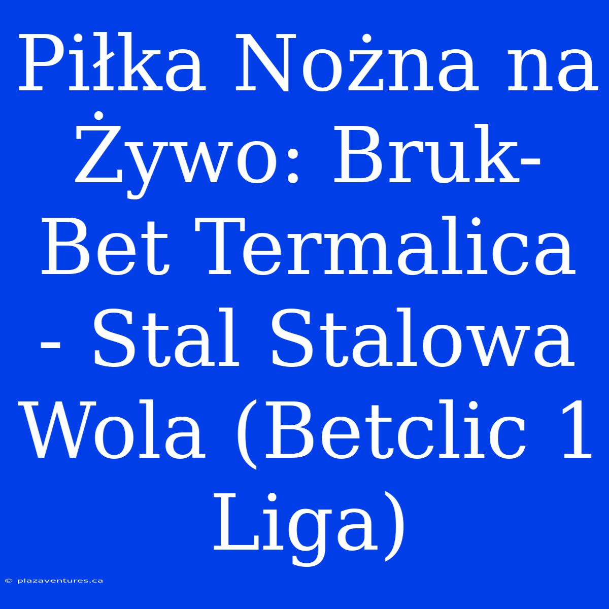 Piłka Nożna Na Żywo: Bruk-Bet Termalica - Stal Stalowa Wola (Betclic 1 Liga)