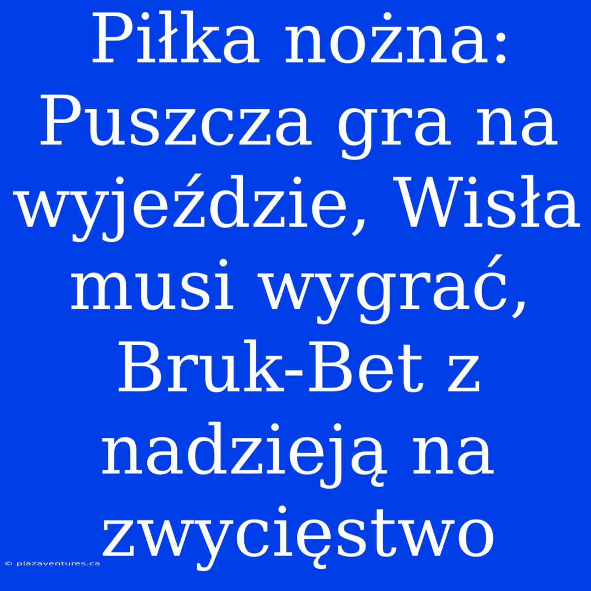 Piłka Nożna: Puszcza Gra Na Wyjeździe, Wisła Musi Wygrać, Bruk-Bet Z Nadzieją Na Zwycięstwo