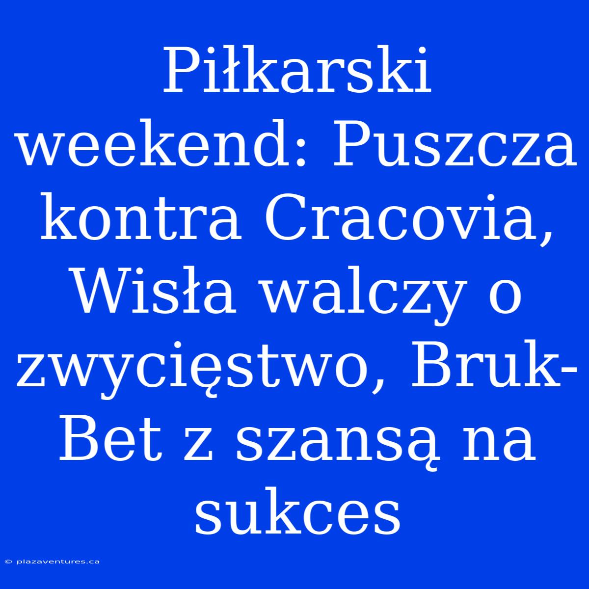 Piłkarski Weekend: Puszcza Kontra Cracovia, Wisła Walczy O Zwycięstwo, Bruk-Bet Z Szansą Na Sukces