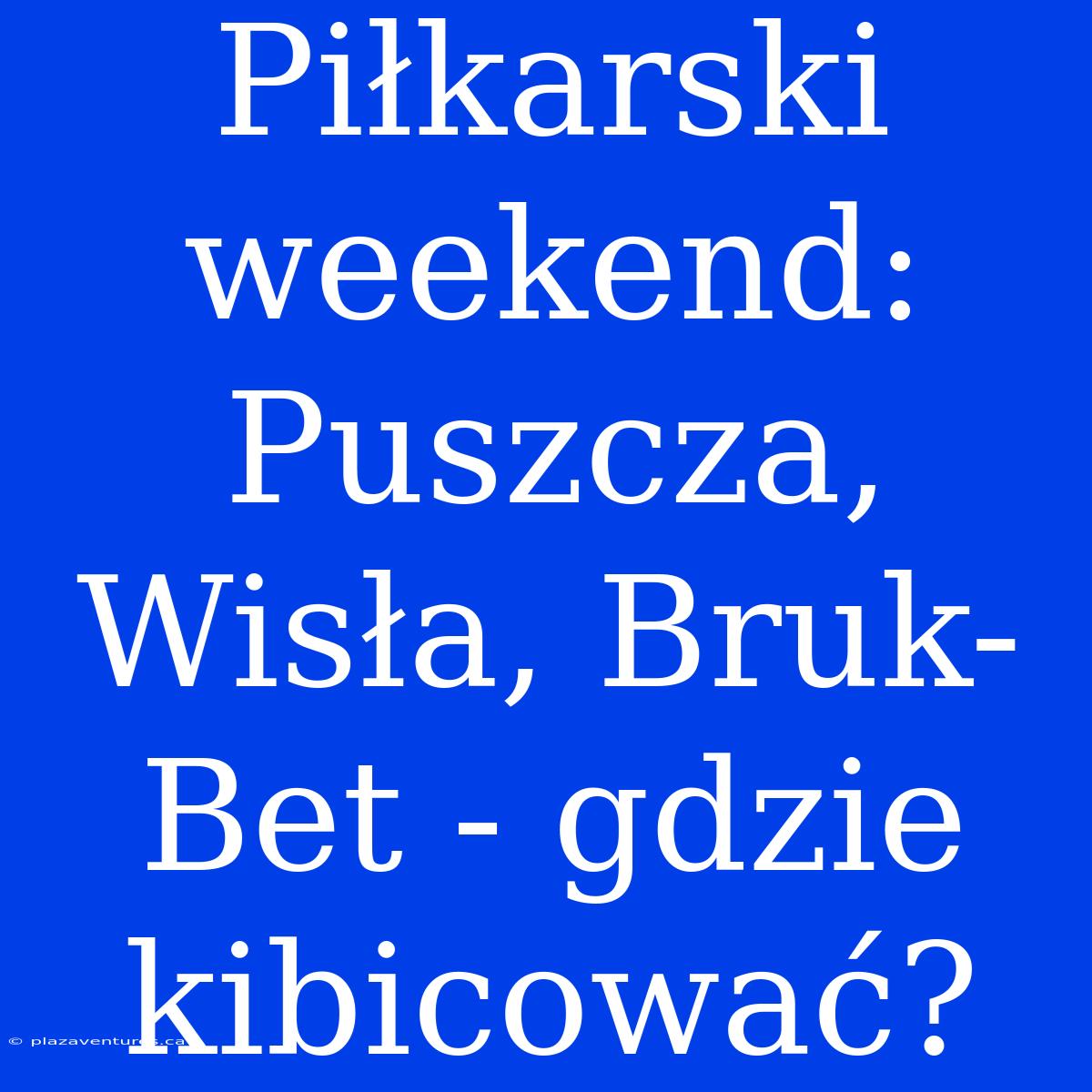 Piłkarski Weekend: Puszcza, Wisła, Bruk-Bet - Gdzie Kibicować?