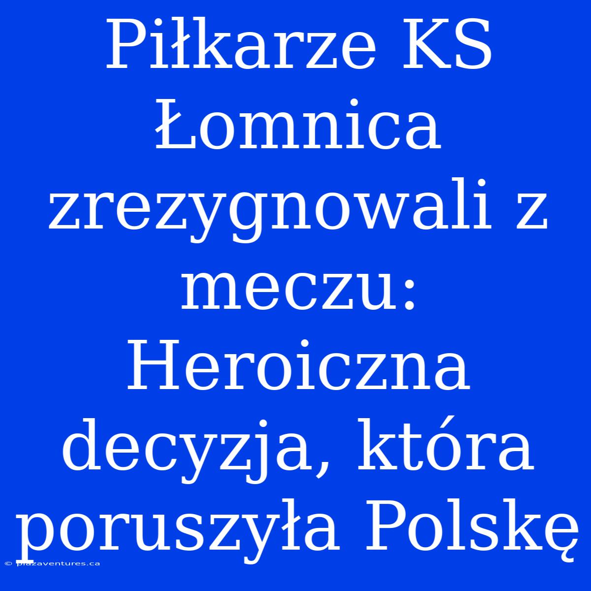 Piłkarze KS Łomnica Zrezygnowali Z Meczu: Heroiczna Decyzja, Która Poruszyła Polskę