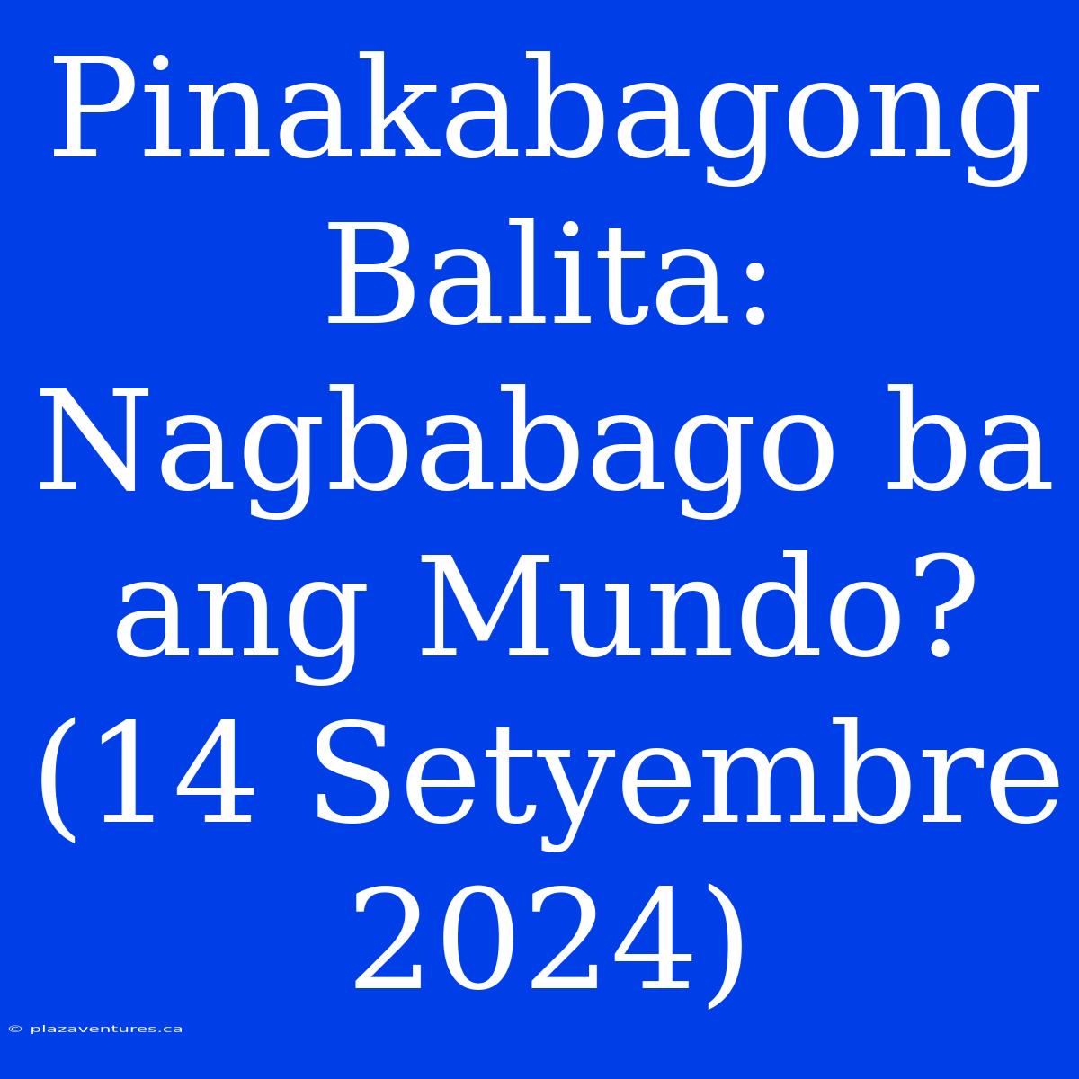 Pinakabagong Balita: Nagbabago Ba Ang Mundo? (14 Setyembre 2024)