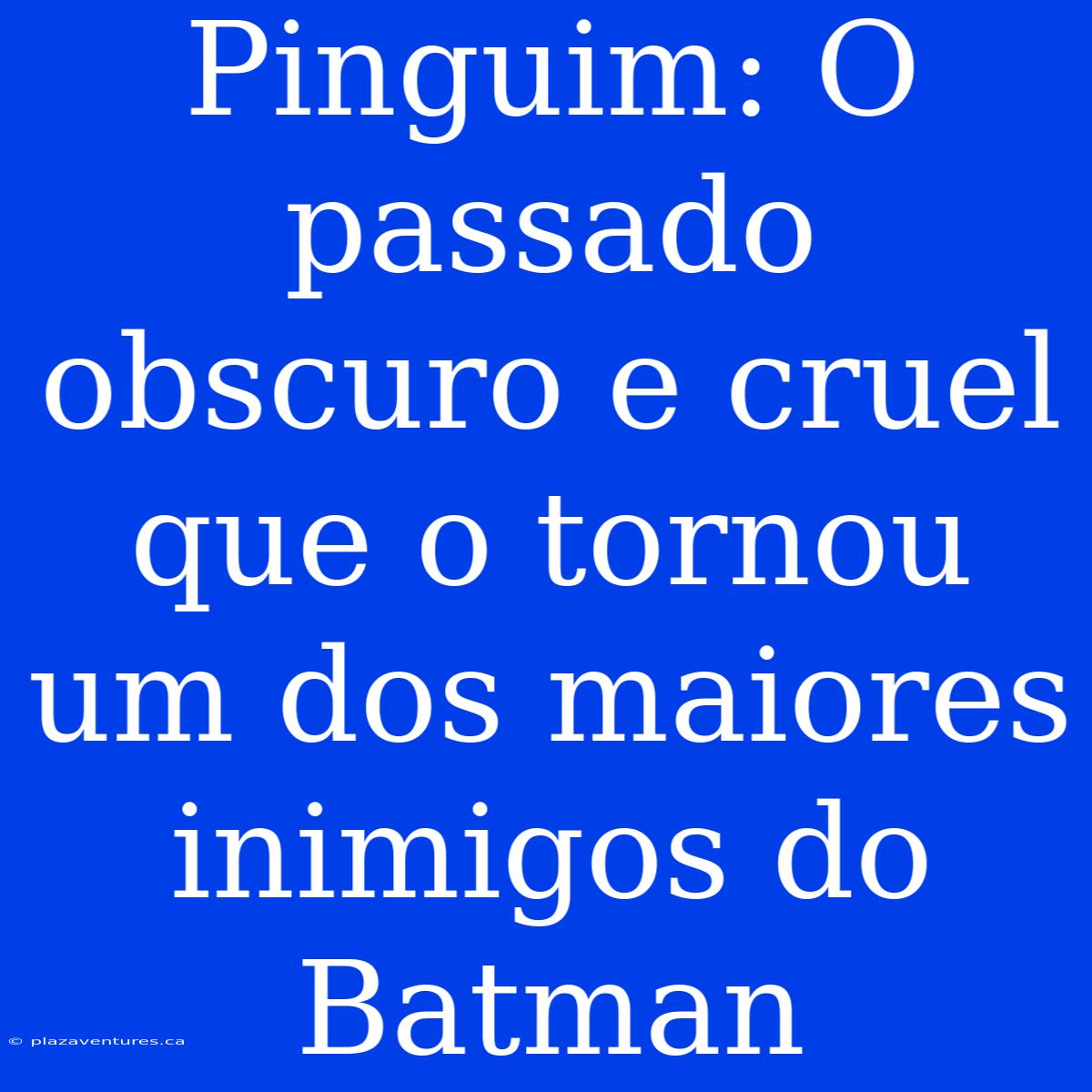 Pinguim: O Passado Obscuro E Cruel Que O Tornou Um Dos Maiores Inimigos Do Batman