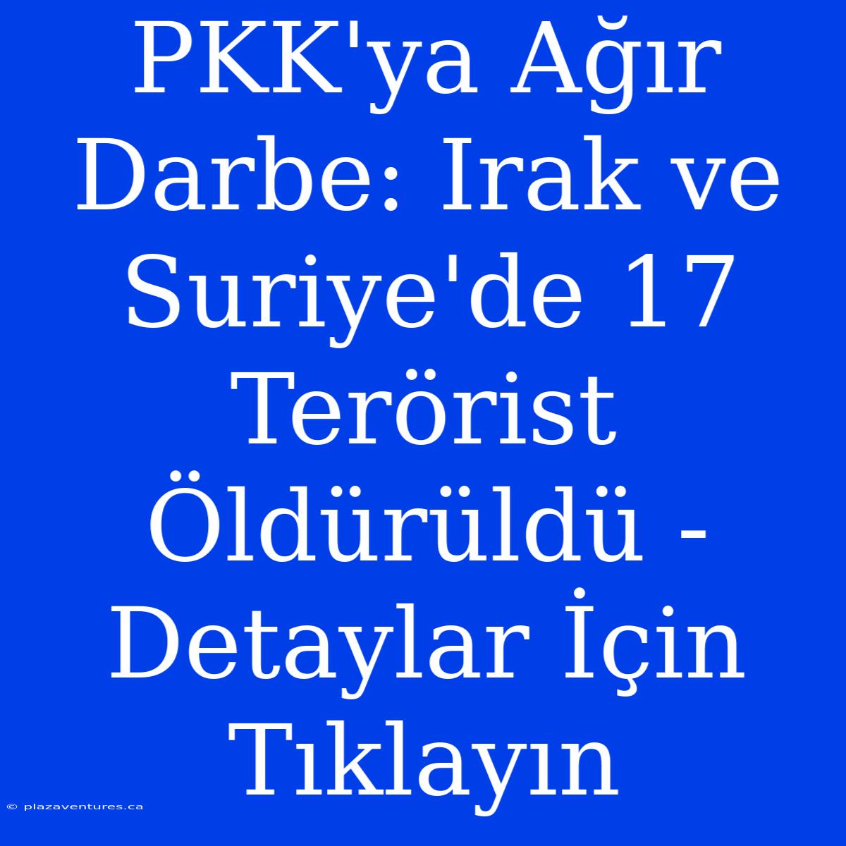 PKK'ya Ağır Darbe: Irak Ve Suriye'de 17 Terörist Öldürüldü - Detaylar İçin Tıklayın