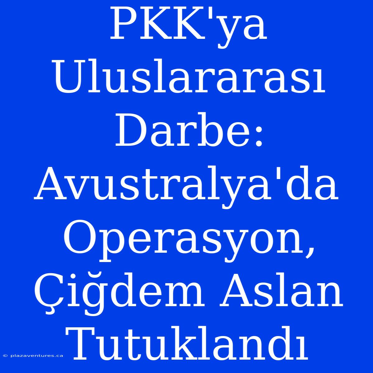 PKK'ya Uluslararası Darbe: Avustralya'da Operasyon, Çiğdem Aslan Tutuklandı