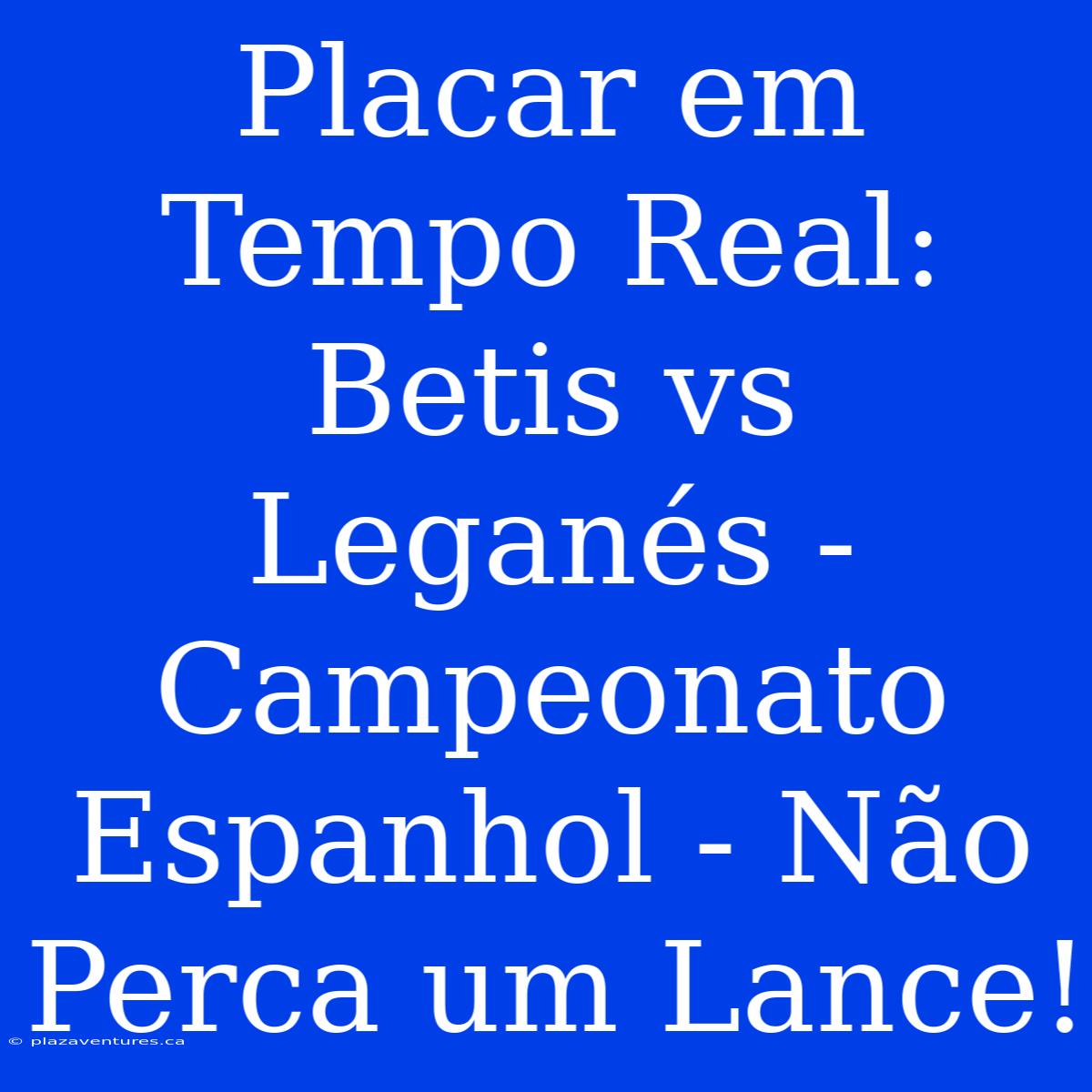 Placar Em Tempo Real: Betis Vs Leganés - Campeonato Espanhol - Não Perca Um Lance!