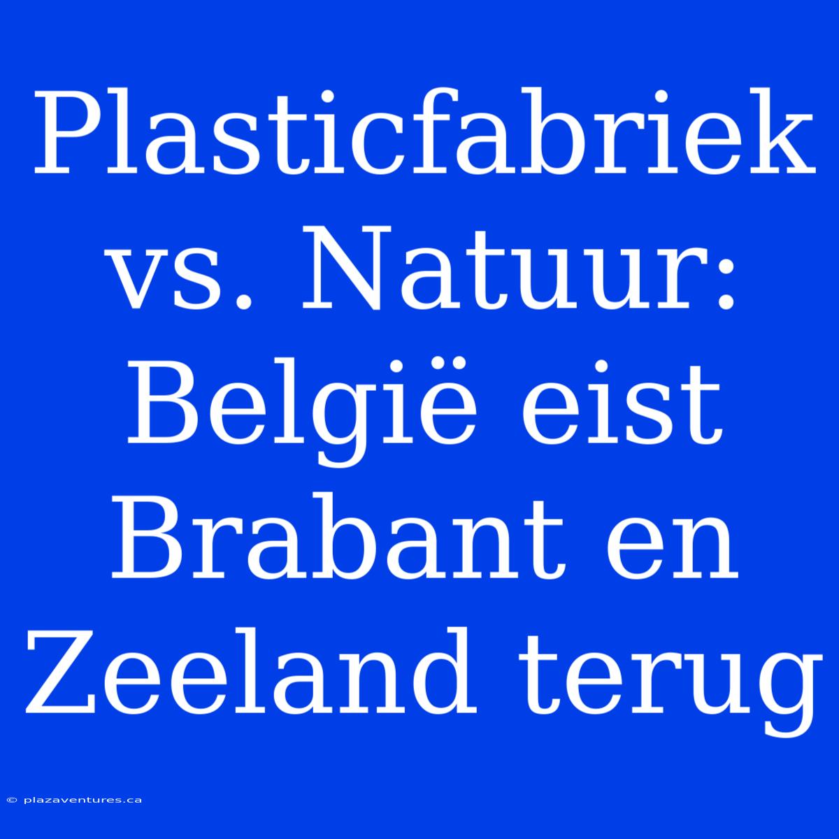 Plasticfabriek Vs. Natuur: België Eist Brabant En Zeeland Terug