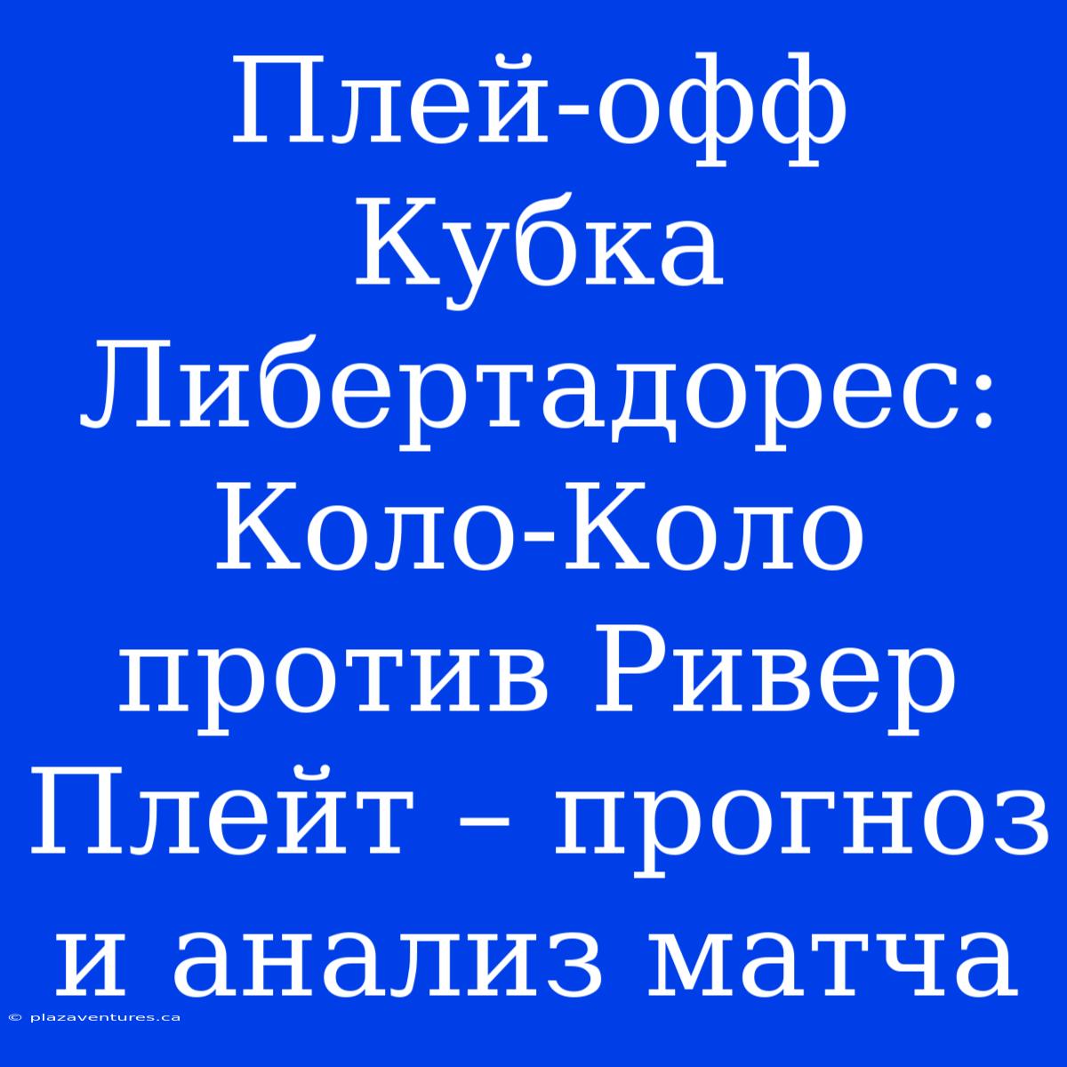 Плей-офф Кубка Либертадорес: Коло-Коло Против Ривер Плейт – Прогноз И Анализ Матча