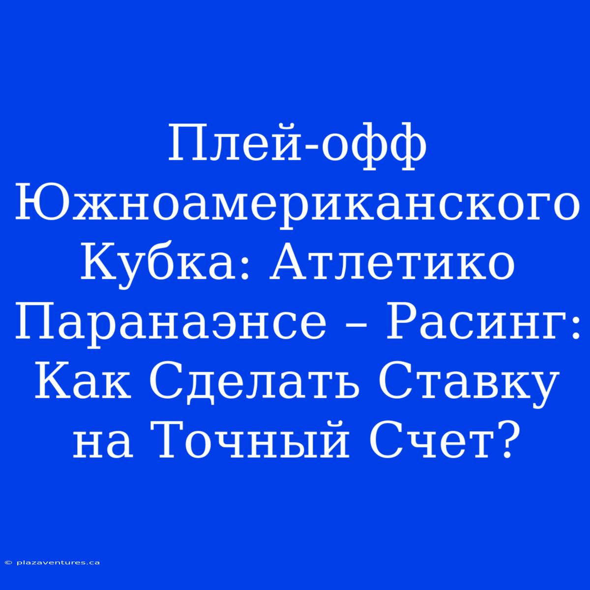 Плей-офф Южноамериканского Кубка: Атлетико Паранаэнсе – Расинг: Как Сделать Ставку На Точный Счет?