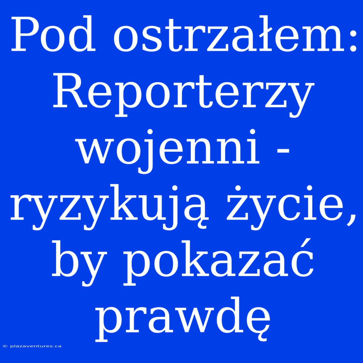 Pod Ostrzałem: Reporterzy Wojenni - Ryzykują Życie, By Pokazać Prawdę