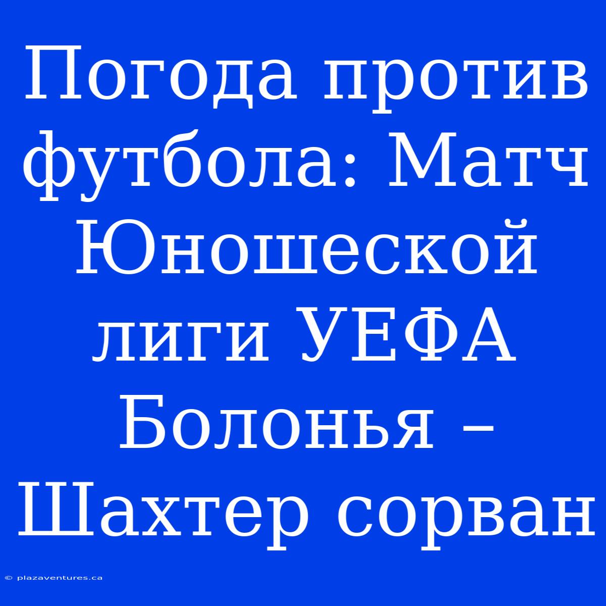 Погода Против Футбола: Матч Юношеской Лиги УЕФА Болонья – Шахтер Сорван