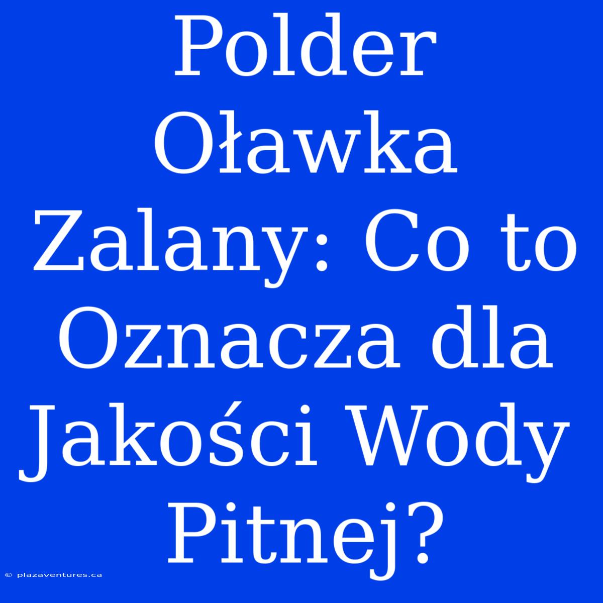 Polder Oławka Zalany: Co To Oznacza Dla Jakości Wody Pitnej?