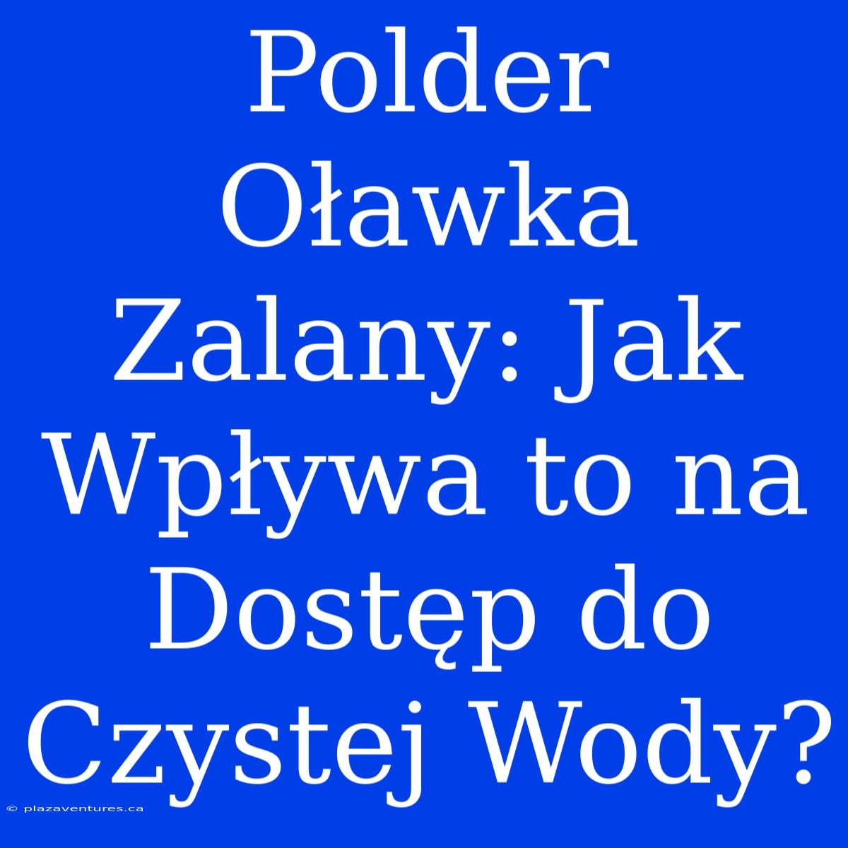 Polder Oławka Zalany: Jak Wpływa To Na Dostęp Do Czystej Wody?