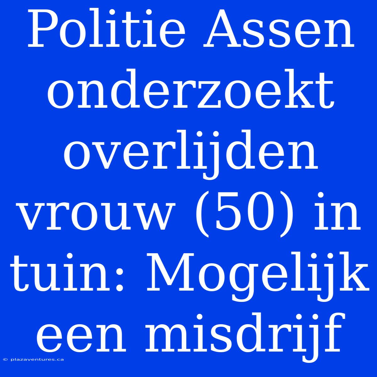 Politie Assen Onderzoekt Overlijden Vrouw (50) In Tuin: Mogelijk Een Misdrijf