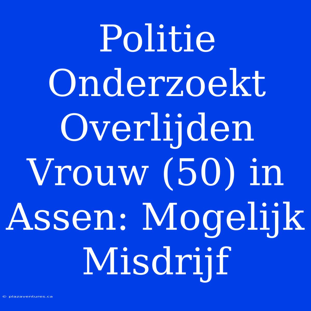 Politie Onderzoekt Overlijden Vrouw (50) In Assen: Mogelijk Misdrijf