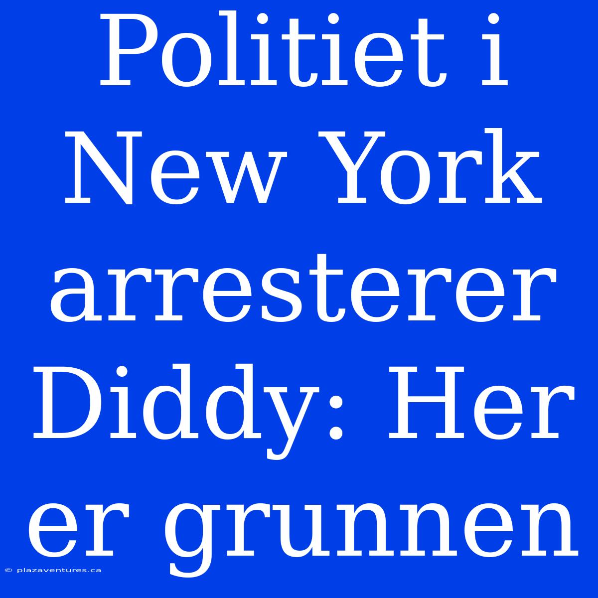 Politiet I New York Arresterer Diddy: Her Er Grunnen