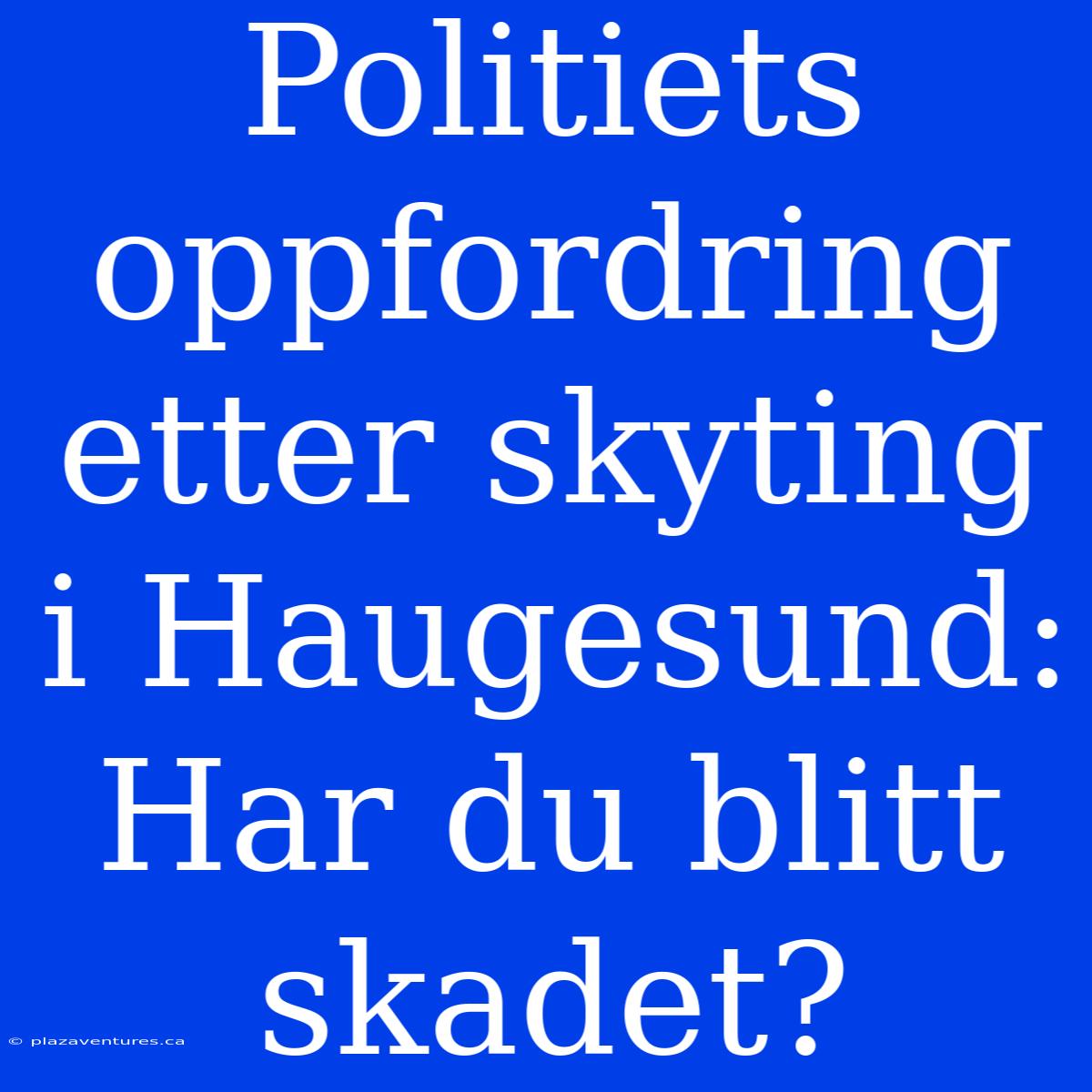 Politiets Oppfordring Etter Skyting I Haugesund: Har Du Blitt Skadet?