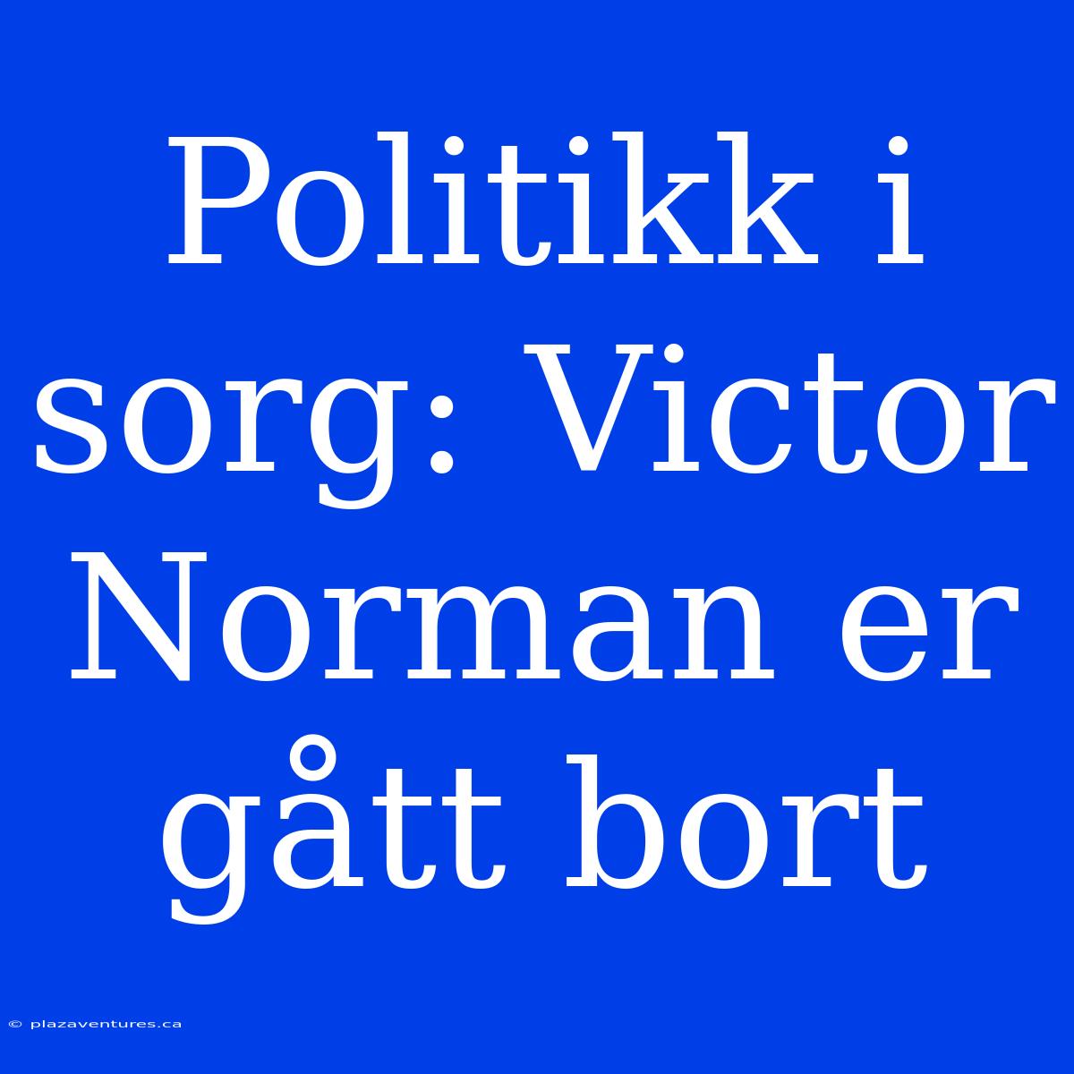 Politikk I Sorg: Victor Norman Er Gått Bort