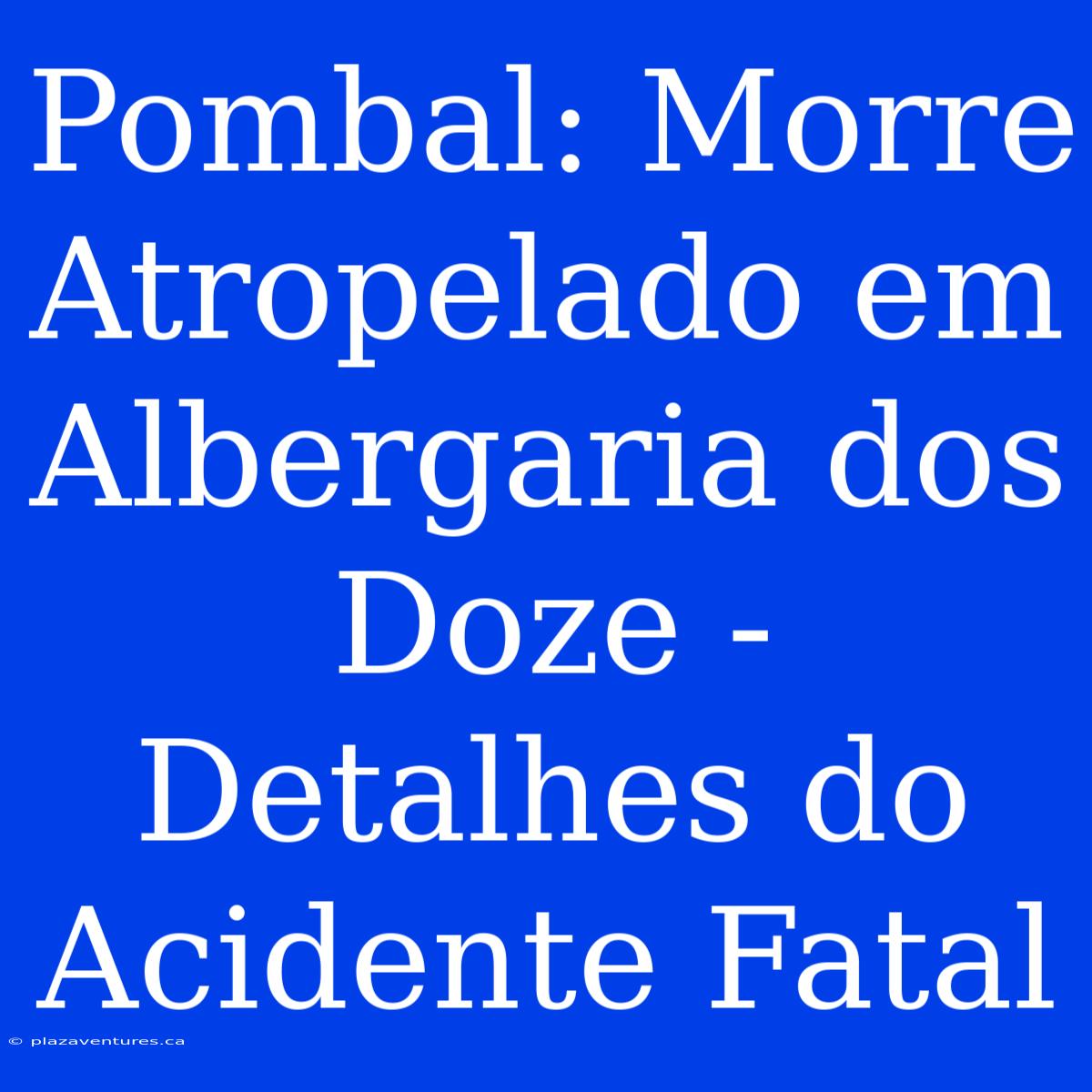 Pombal: Morre Atropelado Em Albergaria Dos Doze - Detalhes Do Acidente Fatal