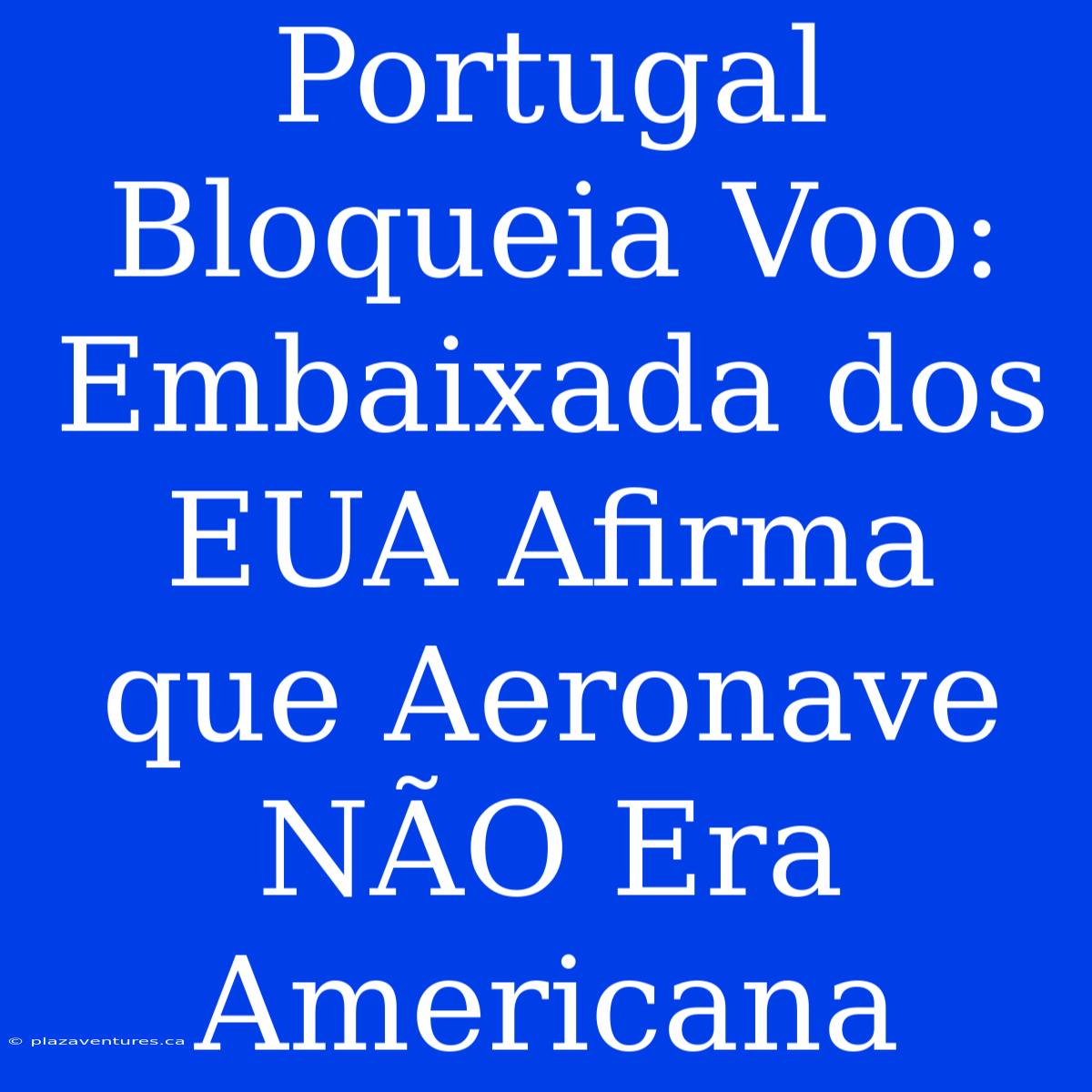 Portugal Bloqueia Voo: Embaixada Dos EUA Afirma Que Aeronave NÃO Era Americana