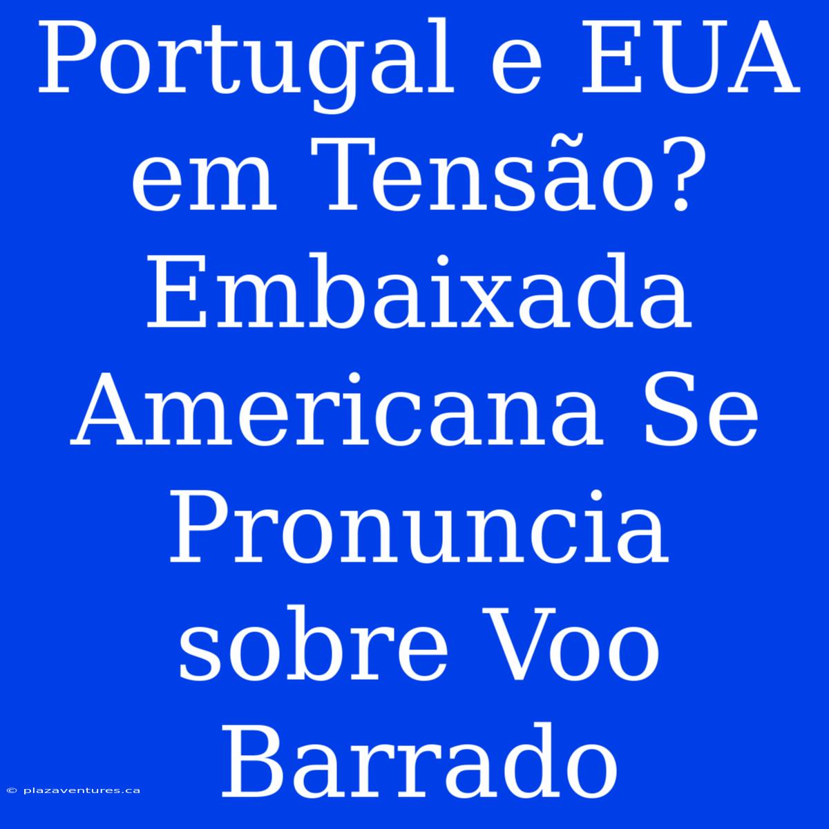 Portugal E EUA Em Tensão? Embaixada Americana Se Pronuncia Sobre Voo Barrado