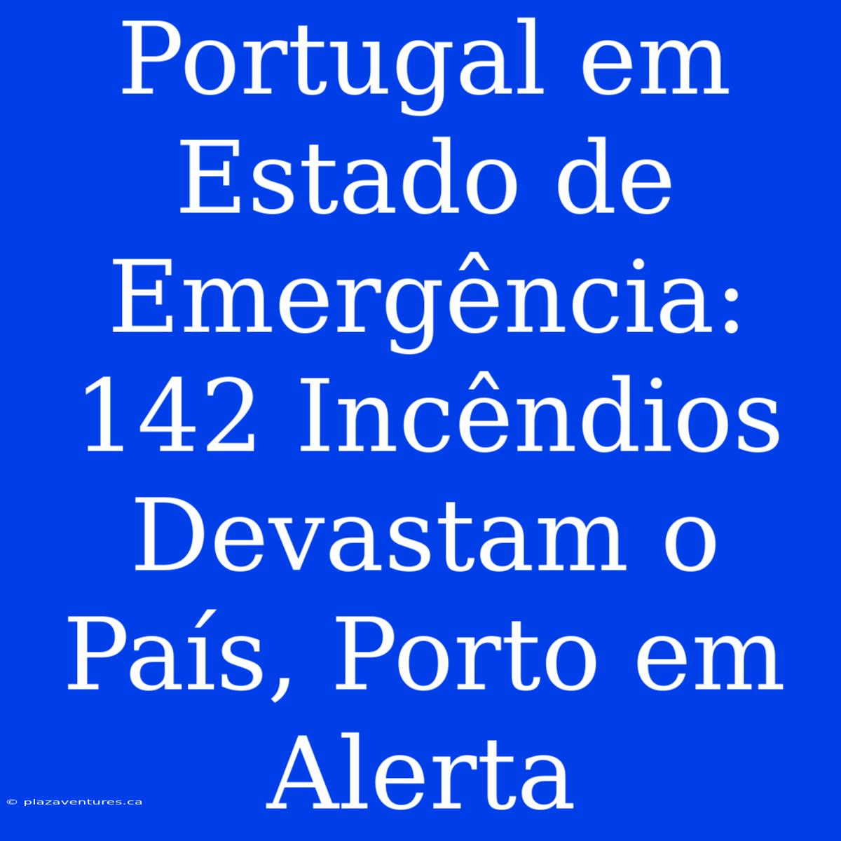 Portugal Em Estado De Emergência: 142 Incêndios Devastam O País, Porto Em Alerta