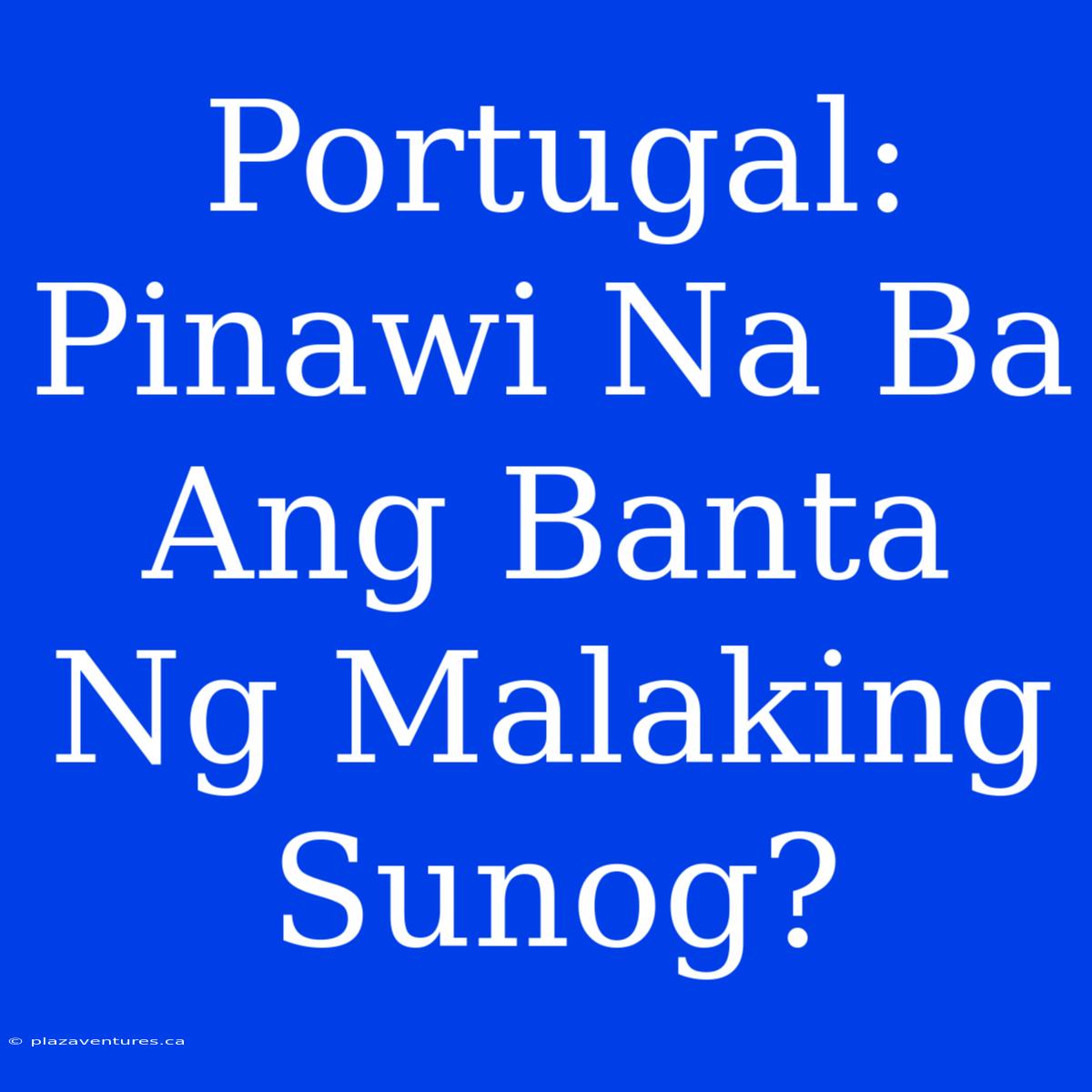 Portugal:  Pinawi Na Ba Ang Banta Ng Malaking Sunog?